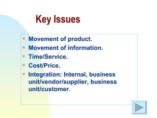 Key Issues Movement of product. Movement of information. Time/Service. Cost/Price. Integration: Internal, business unit/vendor/supplier, business unit/customer. 