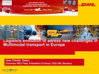 Logistics evolution to adress new challenges in Multimodal transport in Europe Jean Claude  Delen,  Chairman REU Fiata, President of Clecat, CEO DHL Benelux 