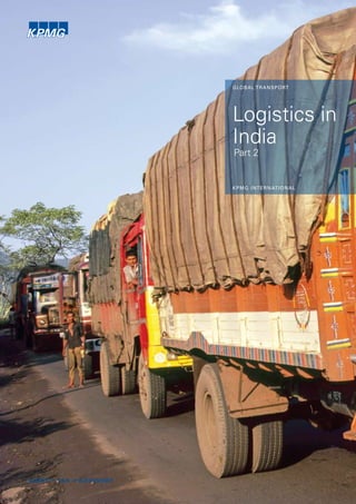 Logistics in India 1
© 2010 KPMG International Cooperative (“KPMG International”), a Swiss entity. Member firms of the KPMG network of independent firms are affiliated
with KPMG International. KPMG International provides no client services. All rights reserved.
GLOBAL TRANSPORT
Logistics in
India
Part 2
KPMG international
 