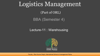 Logistics Management
(Part of ORL)
BBA (Semester 4)
Faculty : Ravi Kumar Singh, International School of management Patna
Lecture-11 : Warehousing
 