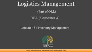 Logistics Management
(Part of ORL)
BBA (Semester 4)
Faculty : Ravi Kumar Singh, International School of management Patna
Lecture-13 : Inventory Management
 