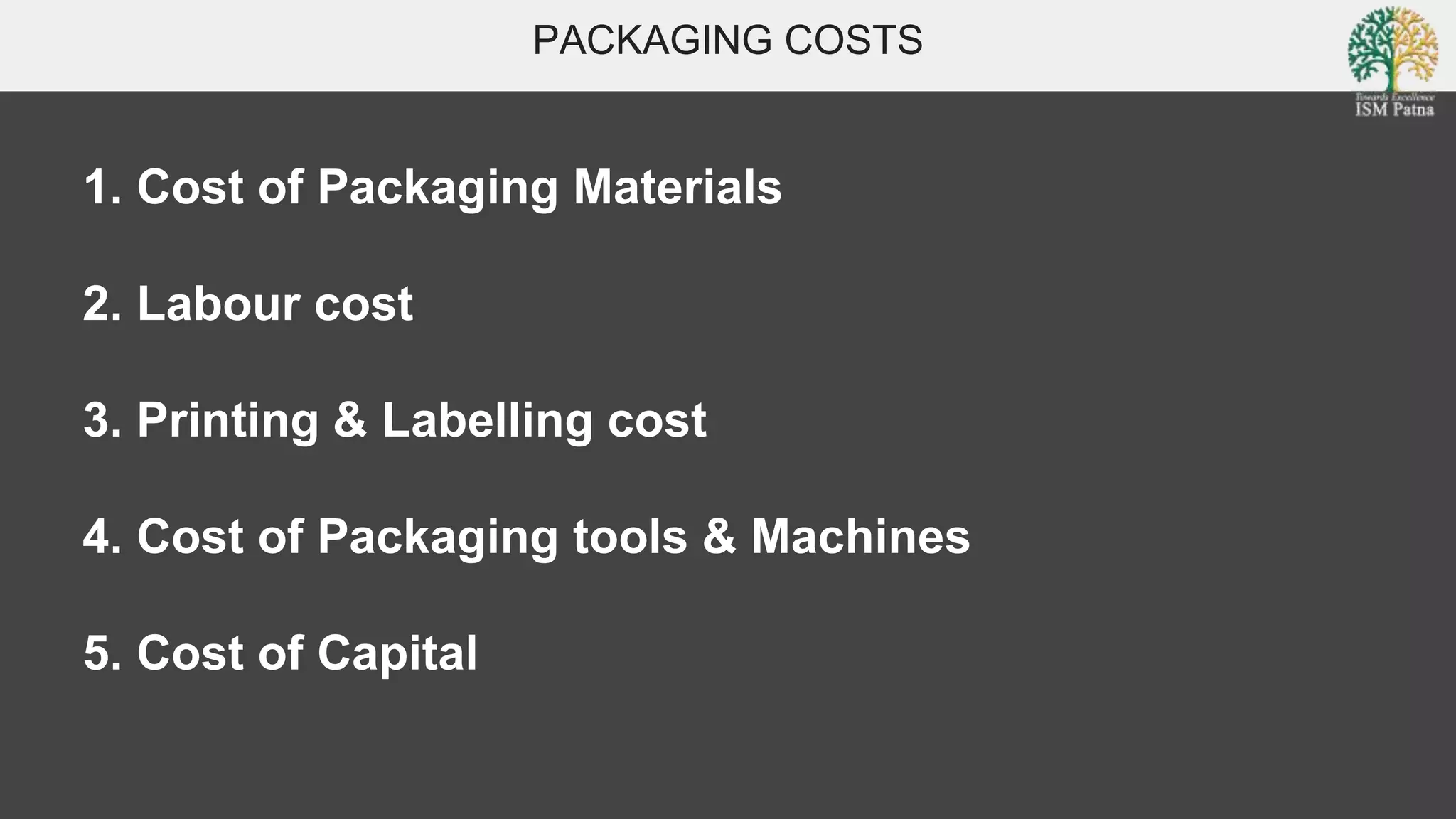 PACKAGING COSTS
1. Cost of Packaging Materials
2. Labour cost
3. Printing & Labelling cost
4. Cost of Packaging tools & Machines
5. Cost of Capital
 