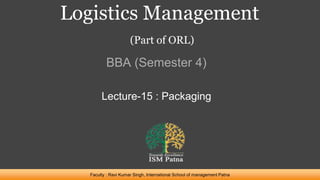 Logistics Management
(Part of ORL)
BBA (Semester 4)
Faculty : Ravi Kumar Singh, International School of management Patna
Lecture-15 : Packaging
 