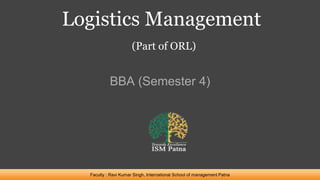 Logistics Management
(Part of ORL)
BBA (Semester 4)
Faculty : Ravi Kumar Singh, International School of management Patna
 