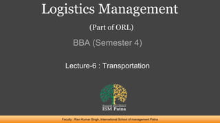 Logistics Management
(Part of ORL)
BBA (Semester 4)
Faculty : Ravi Kumar Singh, International School of management Patna
Lecture-6 : Transportation
 