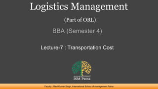 Logistics Management
(Part of ORL)
BBA (Semester 4)
Faculty : Ravi Kumar Singh, International School of management Patna
Lecture-7 : Transportation Cost
 