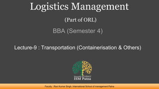 Logistics Management
(Part of ORL)
BBA (Semester 4)
Faculty : Ravi Kumar Singh, International School of management Patna
Lecture-9 : Transportation (Containerisation & Others)
 