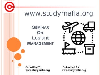 www.studymafia.org
Submitted To: Submitted By:
www.studymafia.org www.studymafia.org
SEMINAR
ON
LOGISTIC
MANAGEMENT
 