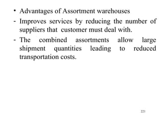 Advantages of Assortment warehouses Improves services by reducing the number of suppliers that  customer must deal with. The combined assortments allow large shipment quantities leading to reduced transportation costs. 