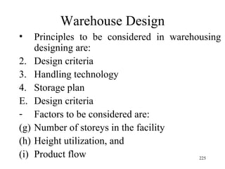 Warehouse Design Principles to be considered in warehousing designing are: Design criteria Handling technology Storage plan Design criteria Factors to be considered are: Number of storeys in the facility  Height utilization, and Product flow 