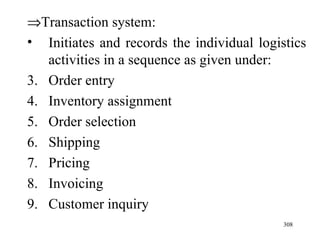  Transaction system:  Initiates and records the individual logistics activities in a sequence as given under: Order entry Inventory assignment Order selection Shipping Pricing Invoicing Customer inquiry 