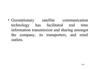 Geostationary satellite communication technology has facilitated real time information transmission and sharing amongst the company, its transporters, and retail outlets. 