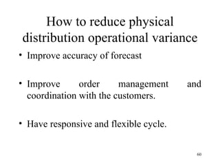 How to reduce physical distribution operational variance Improve accuracy of forecast Improve order management and coordination with the customers. Have responsive and flexible cycle. 