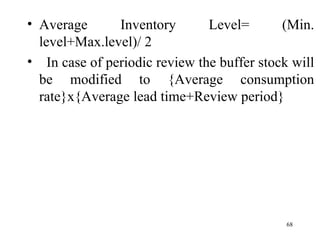 Average Inventory Level= (Min. level+Max.level)/ 2  In case of periodic review the buffer stock will be modified to {Average consumption rate}x{Average lead time+Review period} 