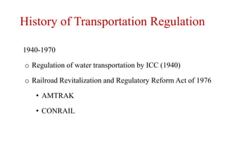 History of Transportation Regulation
1940-1970
o Regulation of water transportation by ICC (1940)
o Railroad Revitalization and Regulatory Reform Act of 1976
• AMTRAK
• CONRAIL
 