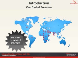 www.telematics4u.com
Contact Us
E: info@telematics4u.com
P: 080 2217 9700/76/78
Introduction
Our Global Presence
T4u in 55+
countries &
growing!!!
 