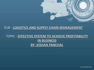 TOPIC - EFFECTIVE SYSTEM TO ACHIEVE PROFITABILITY
IN BUSINESS
BY- KISHAN PANCHAL
SUB - LOGISTICS AND SUPPLY CHAIN MANAGEMENT
 