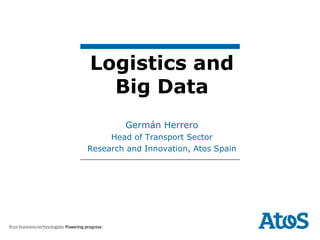 Logistics and
Big Data
Germán Herrero
Head of Transport Sector
Research and Innovation, Atos Spain
 