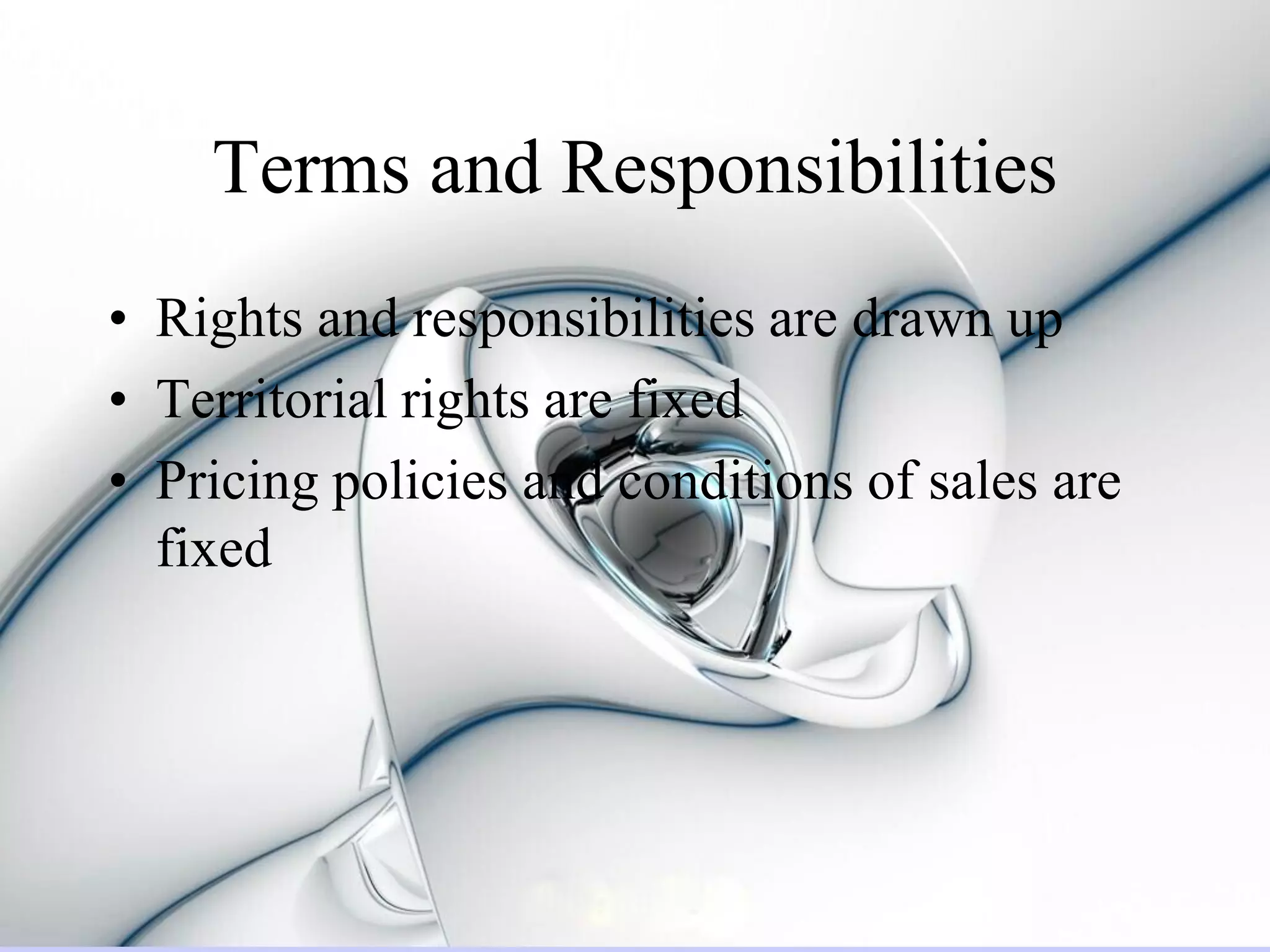 Terms and Responsibilities
• Rights and responsibilities are drawn up
• Territorial rights are fixed
• Pricing policies and conditions of sales are
  fixed
 