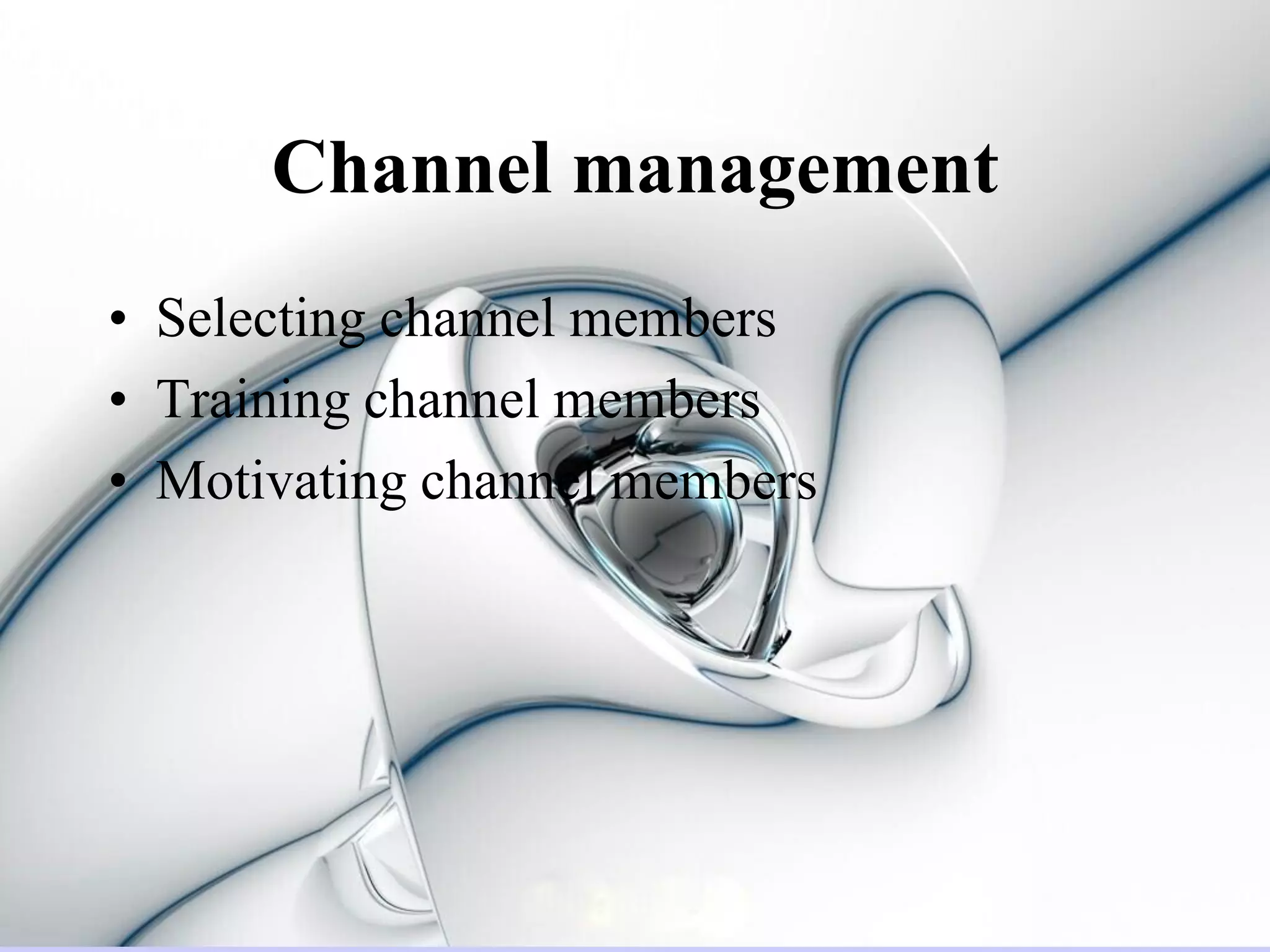 Channel management
• Selecting channel members
• Training channel members
• Motivating channel members
 