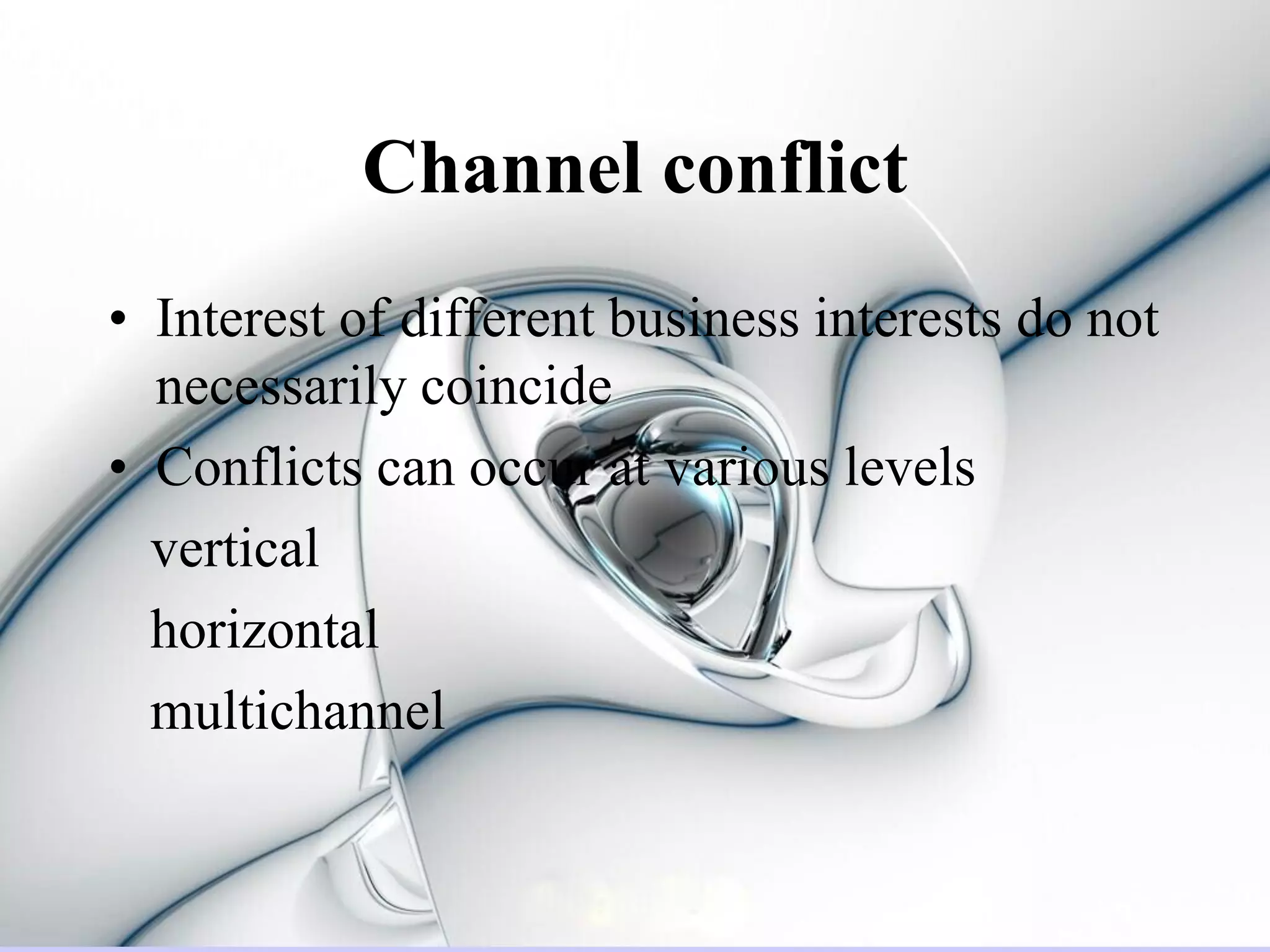 Channel conflict
• Interest of different business interests do not
  necessarily coincide
• Conflicts can occur at various levels
  vertical
  horizontal
  multichannel
 