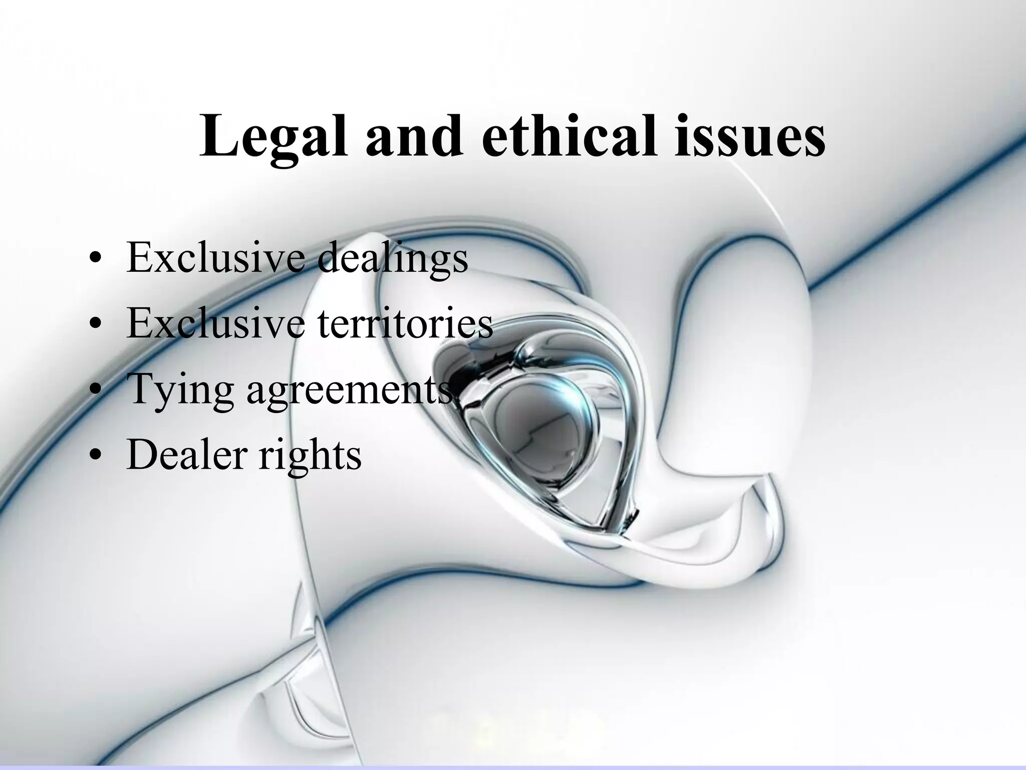 Legal and ethical issues
•   Exclusive dealings
•   Exclusive territories
•   Tying agreements
•   Dealer rights
 