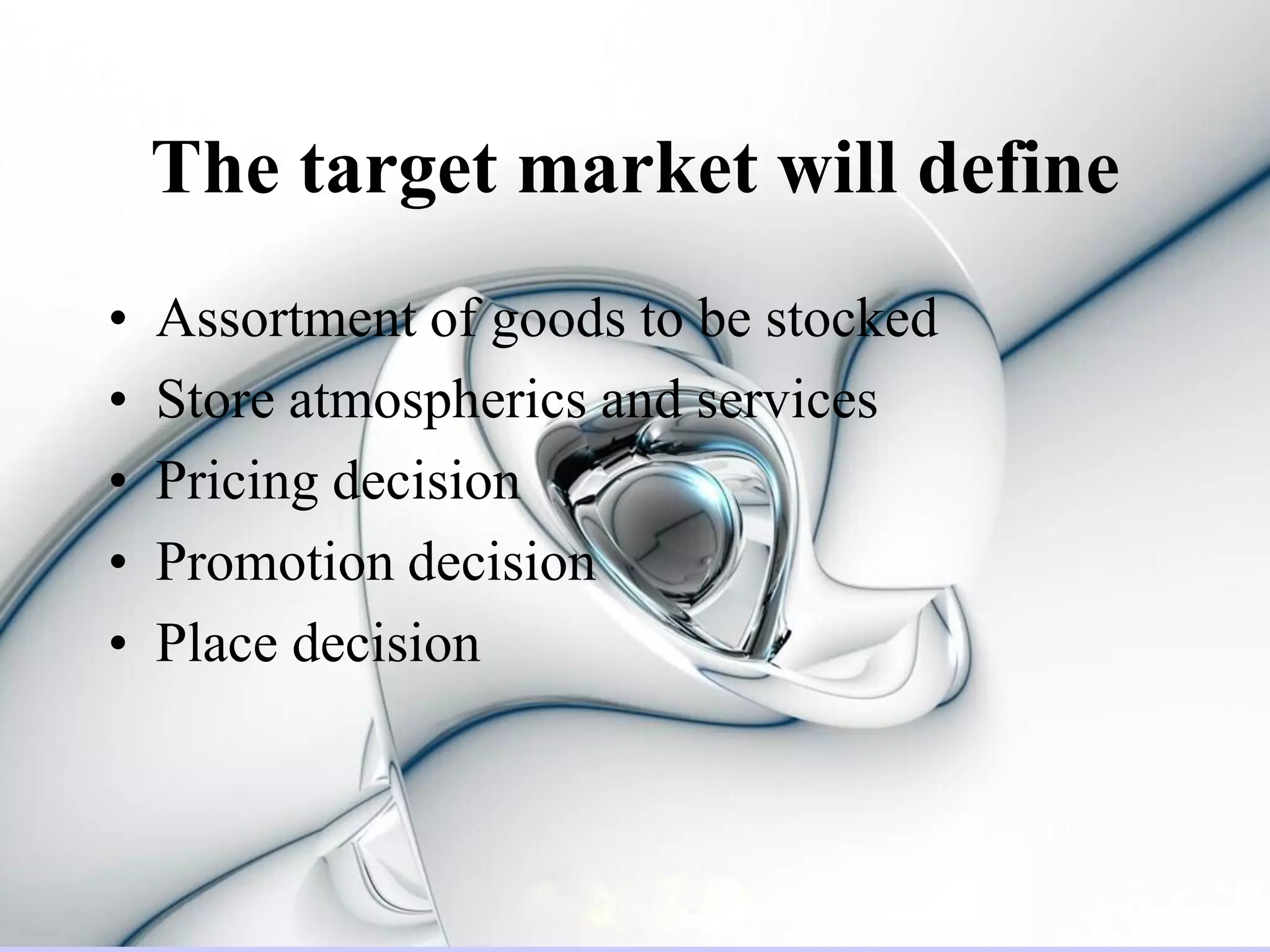The target market will define
•   Assortment of goods to be stocked
•   Store atmospherics and services
•   Pricing decision
•   Promotion decision
•   Place decision
 