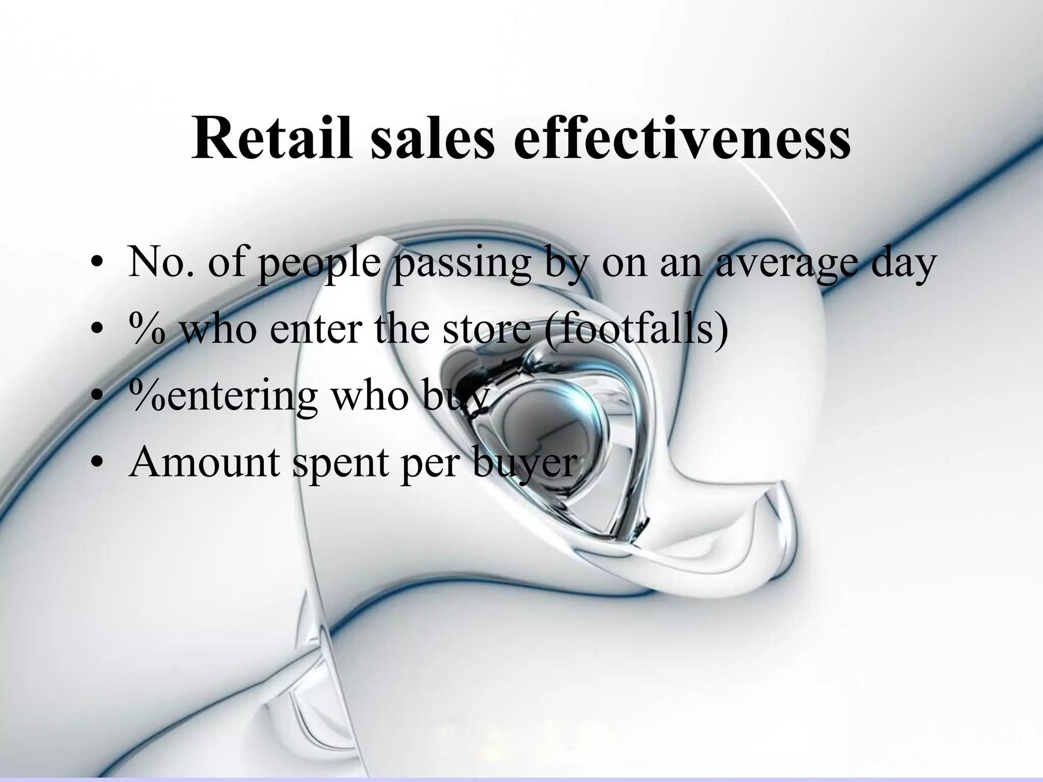 Retail sales effectiveness
•   No. of people passing by on an average day
•   % who enter the store (footfalls)
•   %entering who buy
•   Amount spent per buyer
 