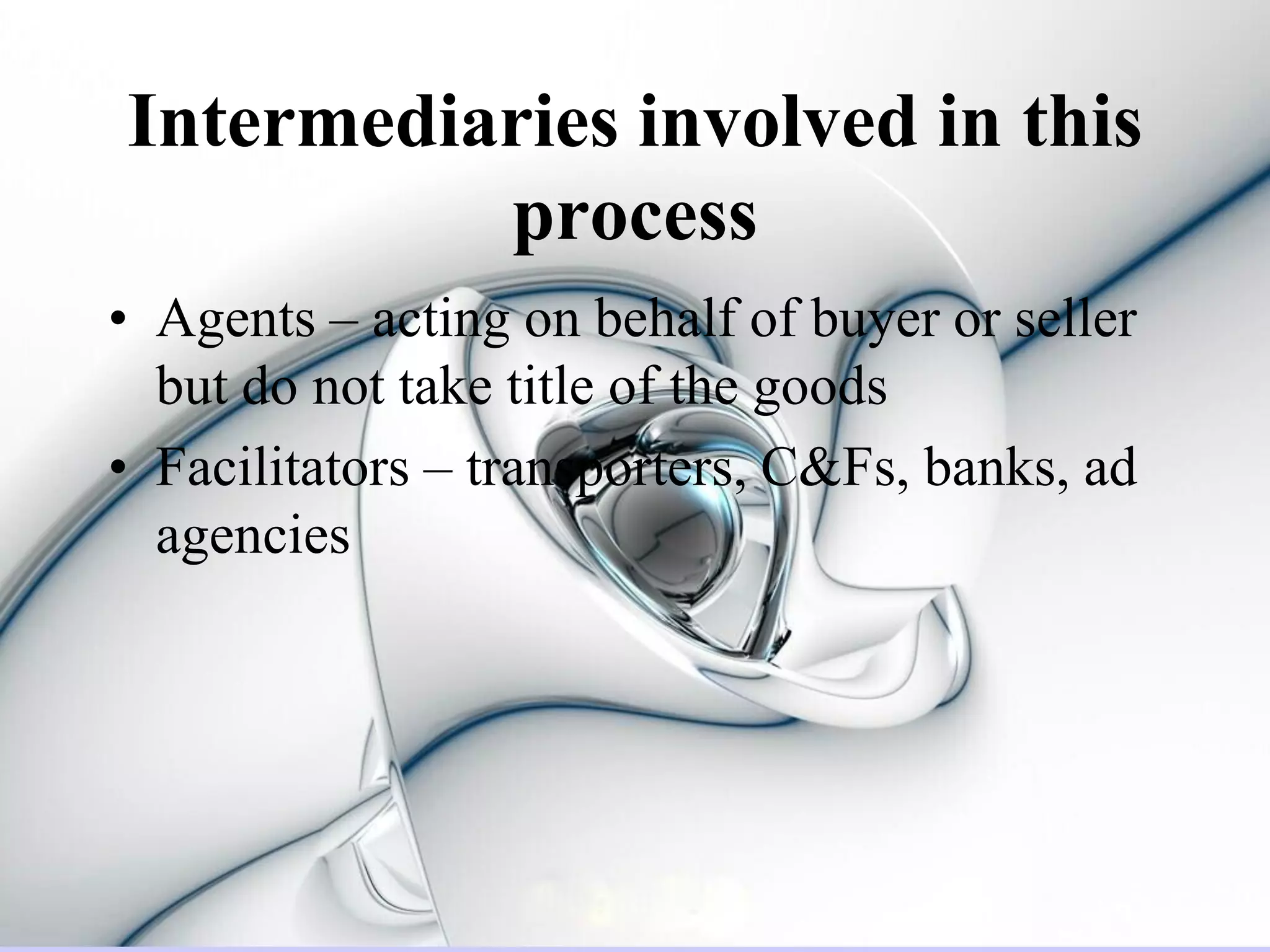 Intermediaries involved in this
          process
• Agents – acting on behalf of buyer or seller
  but do not take title of the goods
• Facilitators – transporters, C&Fs, banks, ad
  agencies
 