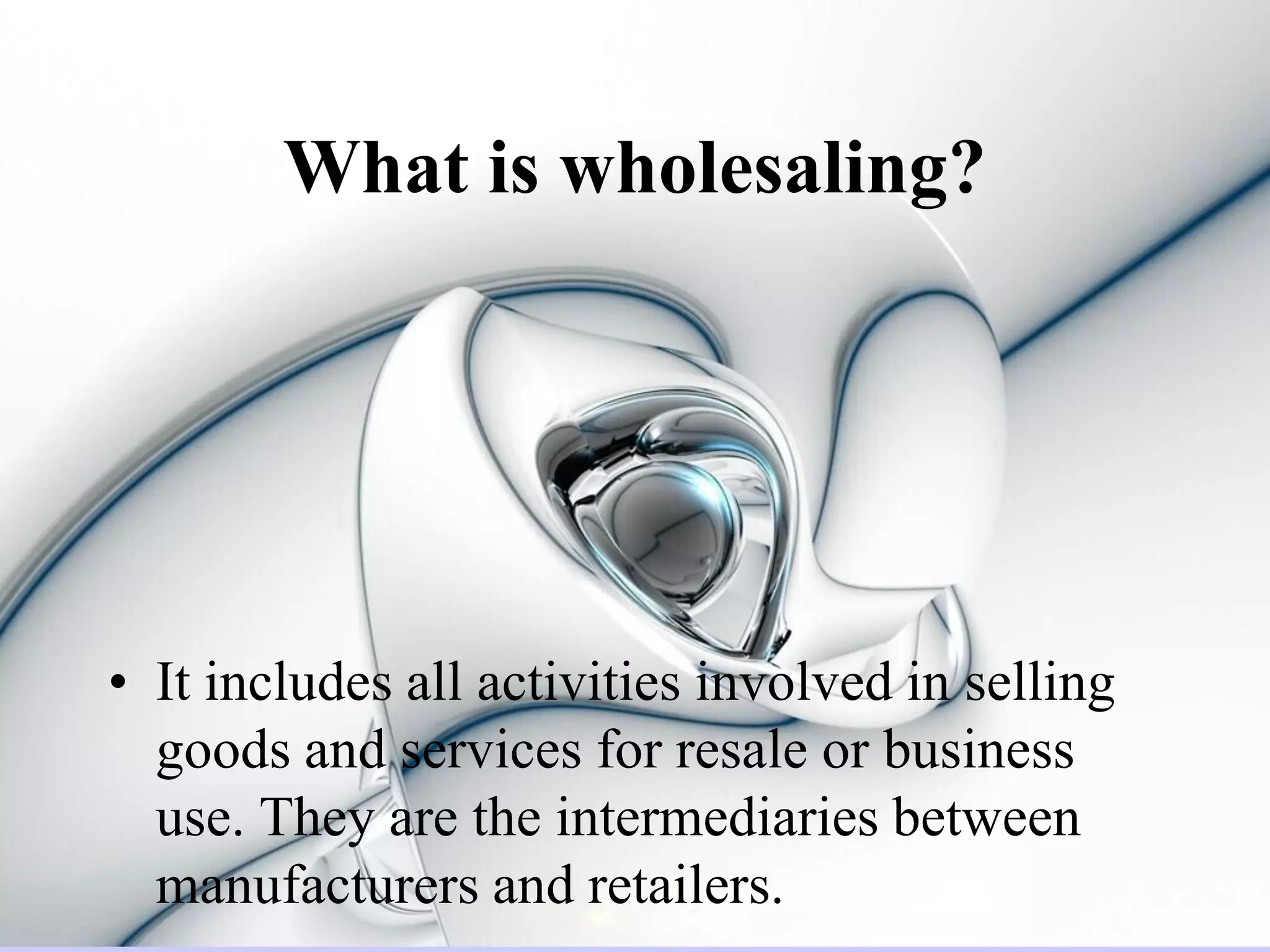 What is wholesaling?




• It includes all activities involved in selling
  goods and services for resale or business
  use. They are the intermediaries between
  manufacturers and retailers.
 