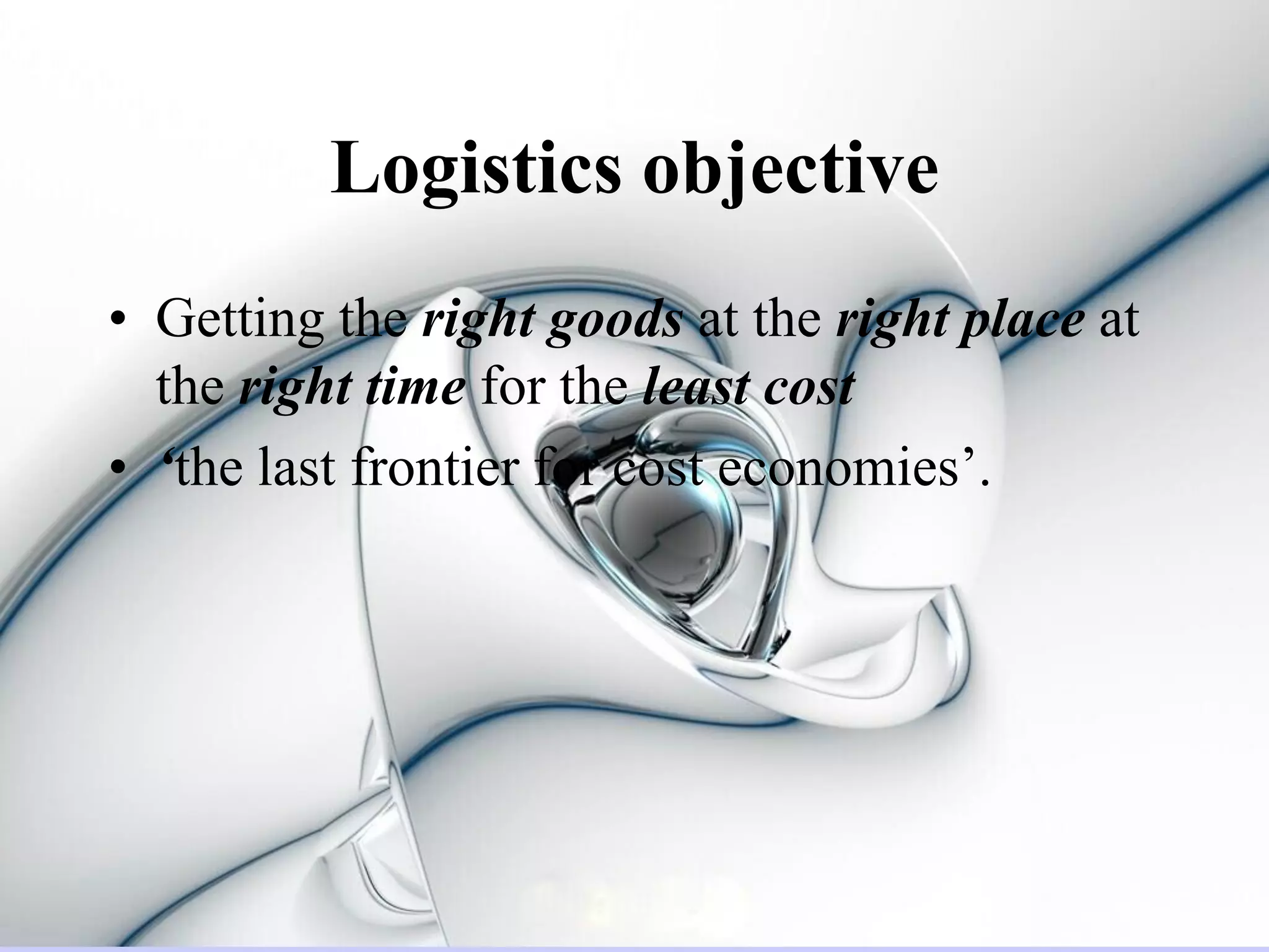 Logistics objective
• Getting the right goods at the right place at
  the right time for the least cost
• ‘the last frontier for cost economies’.
 