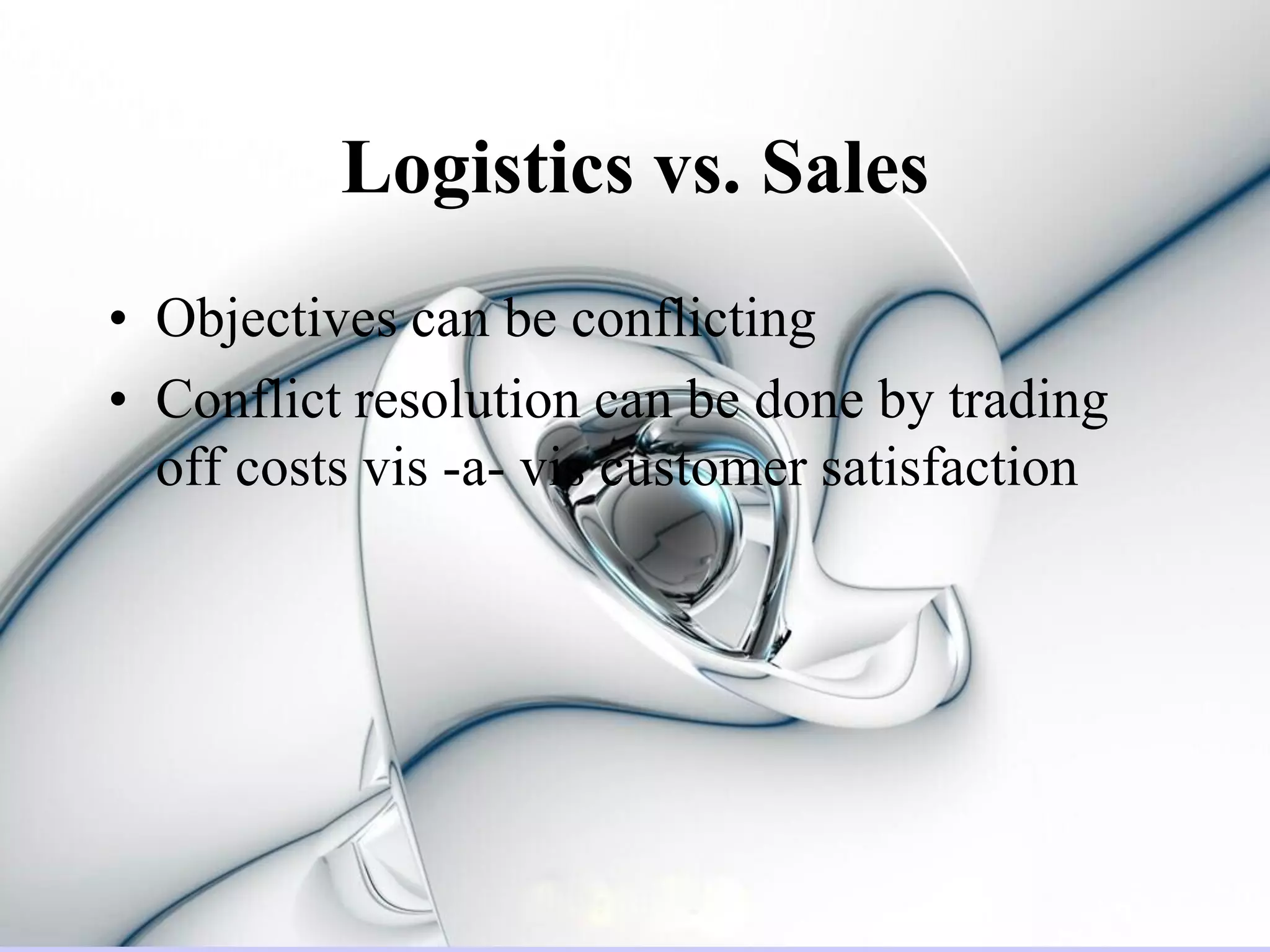 Logistics vs. Sales
• Objectives can be conflicting
• Conflict resolution can be done by trading
  off costs vis -a- vis customer satisfaction
 
