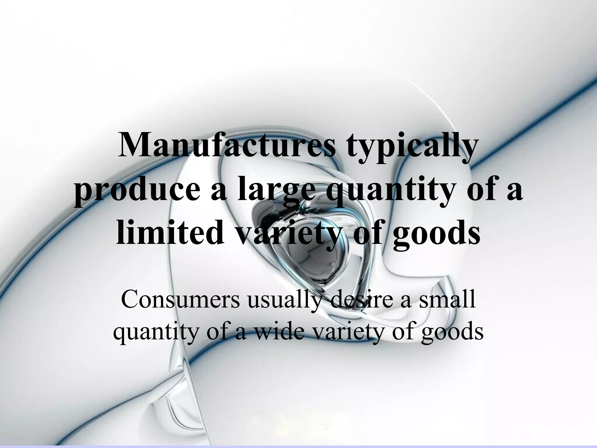 Manufactures typically
produce a large quantity of a
  limited variety of goods
   Consumers usually desire a small
  quantity of a wide variety of goods
 