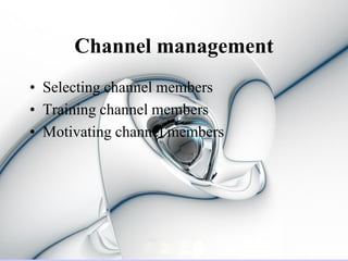 Channel management
• Selecting channel members
• Training channel members
• Motivating channel members
 
