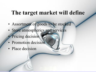 The target market will define
•   Assortment of goods to be stocked
•   Store atmospherics and services
•   Pricing decision
•   Promotion decision
•   Place decision
 