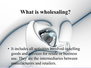 What is wholesaling?




• It includes all activities involved in selling
  goods and services for resale or business
  use. They are the intermediaries between
  manufacturers and retailers.
 