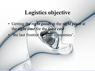 Logistics objective
• Getting the right goods at the right place at
  the right time for the least cost
• ‘the last frontier for cost economies’.
 