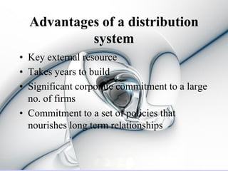 Advantages of a distribution
           system
• Key external resource
• Takes years to build
• Significant corporate commitment to a large
  no. of firms
• Commitment to a set of policies that
  nourishes long term relationships
 