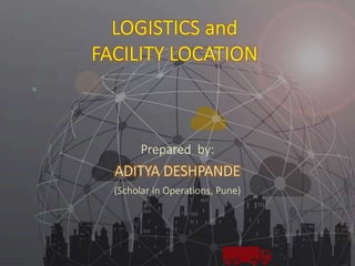 08-Jan-19 © Aditya D. 1
LOGISTICS and
FACILITY LOCATION
Prepared by:
ADITYA DESHPANDE
(Scholar in Operations, Pune)
 