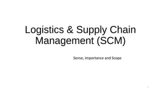 Logistics & Supply Chain
Management (SCM)
Sense, Importance and Scope
1
 