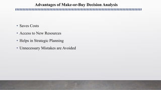 Advantages of Make-or-Buy Decision Analysis
• Saves Costs
• Access to New Resources
• Helps in Strategic Planning
• Unnecessary Mistakes are Avoided
 