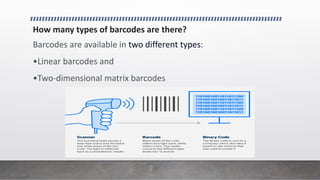 How many types of barcodes are there?
Barcodes are available in two different types:
•Linear barcodes and
•Two-dimensional matrix barcodes
.
 