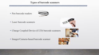 Types of barcode scanners
• Pen barcode readers
• Laser barcode scanners
• Charge Coupled Device (CCD) barcode scanners
• Imager/Camera-based barcode scanner
 