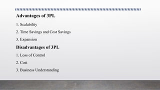 Advantages of 3PL
1. Scalability
2. Time Savings and Cost Savings
3. Expansion
Disadvantages of 3PL
1. Loss of Control
2. Cost
3. Business Understanding
 