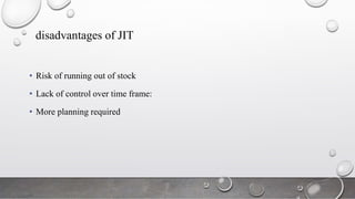 disadvantages of JIT
• Risk of running out of stock
• Lack of control over time frame:
• More planning required
 