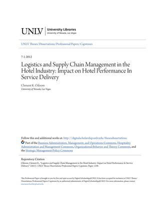 UNLV Theses/Dissertations/Professional Papers/Capstones
7-1-2012
Logistics and Supply Chain Management in the
Hotel Industry: Impact on Hotel Performance In
Service Delivery
Clement K. Odoom
University of Nevada, Las Vegas
Follow this and additional works at: http://digitalscholarship.unlv.edu/thesesdissertations
Part of the Business Administration, Management, and Operations Commons, Hospitality
Administration and Management Commons, Organizational Behavior and Theory Commons, and
the Strategic Management Policy Commons
This Professional Paper is brought to you for free and open access by Digital Scholarship@UNLV. It has been accepted for inclusion in UNLV Theses/
Dissertations/Professional Papers/Capstones by an authorized administrator of Digital Scholarship@UNLV. For more information, please contact
marianne.buehler@unlv.edu.
Repository Citation
Odoom, Clement K., "Logistics and Supply Chain Management in the Hotel Industry: Impact on Hotel Performance In Service
Delivery" (2012). UNLV Theses/Dissertations/Professional Papers/Capstones. Paper 1339.
 