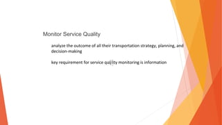 Monitor Service Quality
analyze the outcome of all their transportation strategy, planning, and
decision-making
key requirement for service quality monitoring is information
 