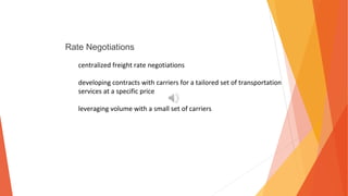 Rate Negotiations
centralized freight rate negotiations
developing contracts with carriers for a tailored set of transportation
services at a specific price
leveraging volume with a small set of carriers
 