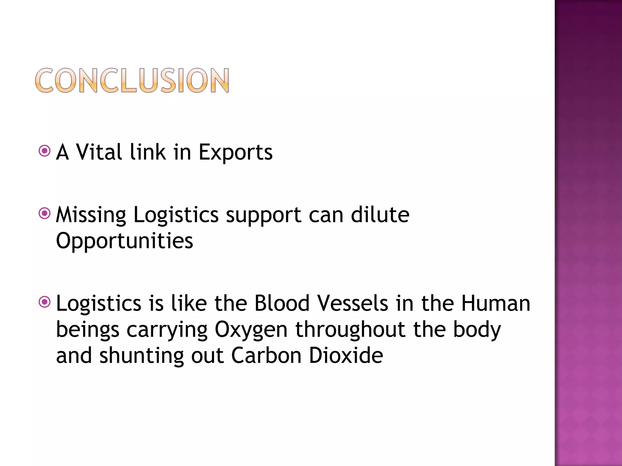 A Vital link in Exports Missing Logistics support can dilute Opportunities Logistics is like the Blood Vessels in the Human beings carrying Oxygen throughout the body and shunting out Carbon Dioxide 