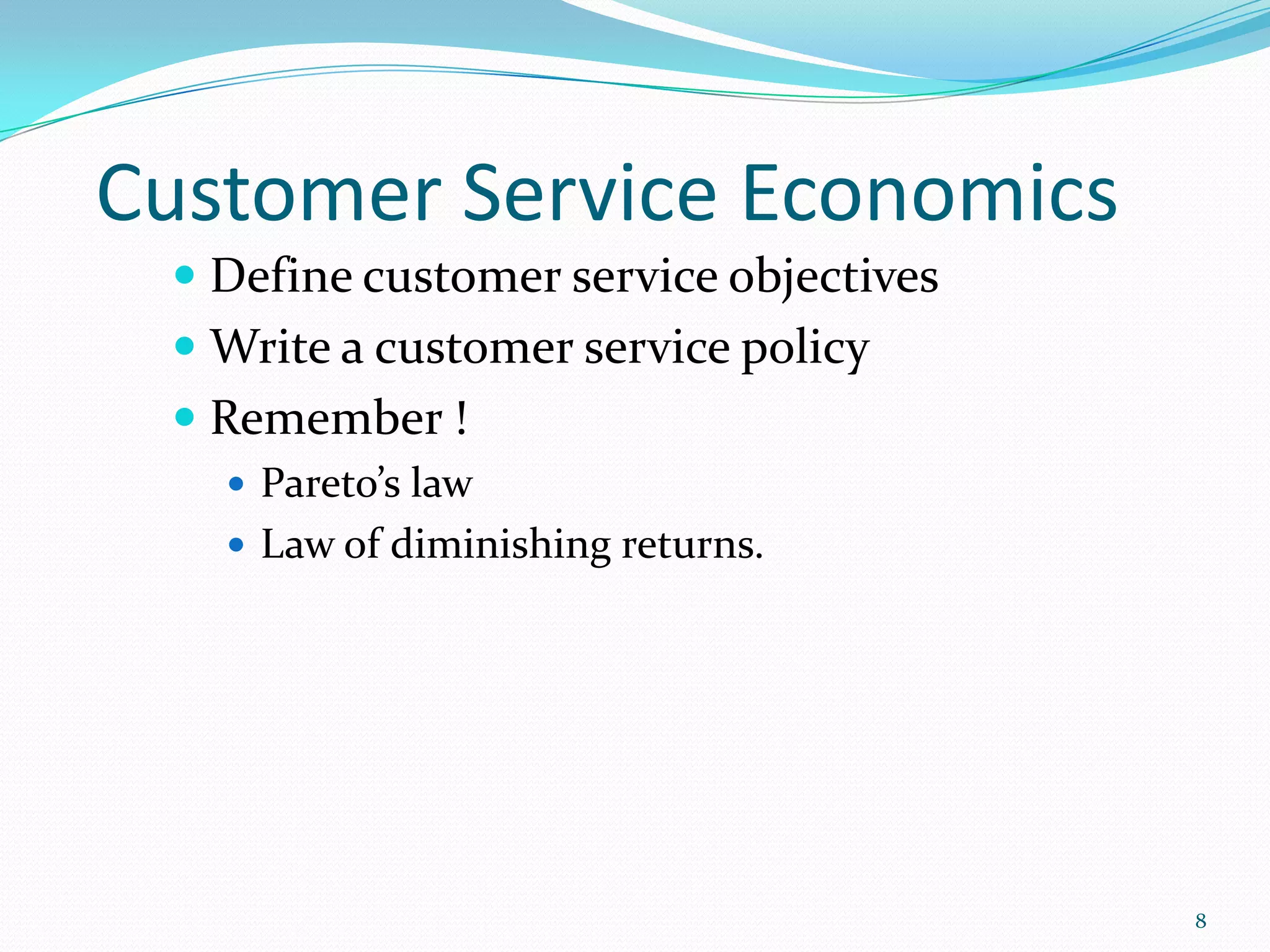 Customer Service Economics
  Define customer service objectives
  Write a customer service policy
  Remember !
    Pareto’s law
    Law of diminishing returns.




                                        8
 